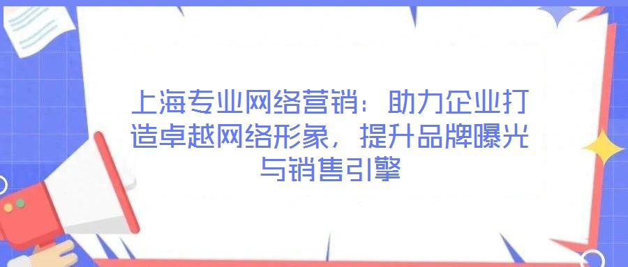 上海專業網絡營銷：助力企業打造卓越網絡形象，提升品牌曝光與銷售引擎