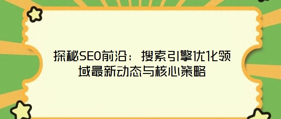 探秘SEO前沿：搜索引擎優(yōu)化領(lǐng)域最新動(dòng)態(tài)與核心策略
