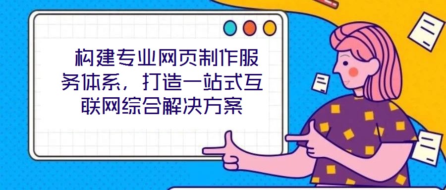  構建專業網頁制作服務體系，打造一站式互聯網綜合解決方案