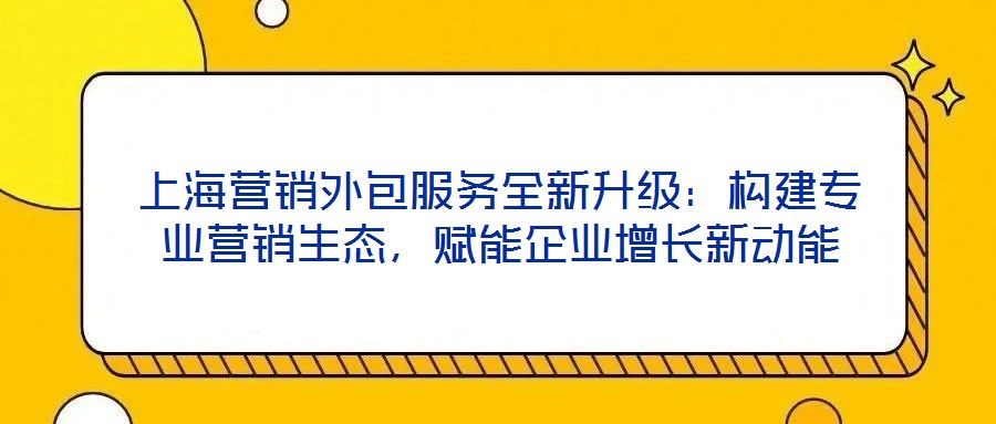 上海營銷外包服務全新升級：構建專業營銷生態，賦能企業增長新動能
