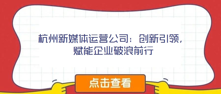 杭州新媒體運營公司：創(chuàng)新引領(lǐng)，賦能企業(yè)破浪前行