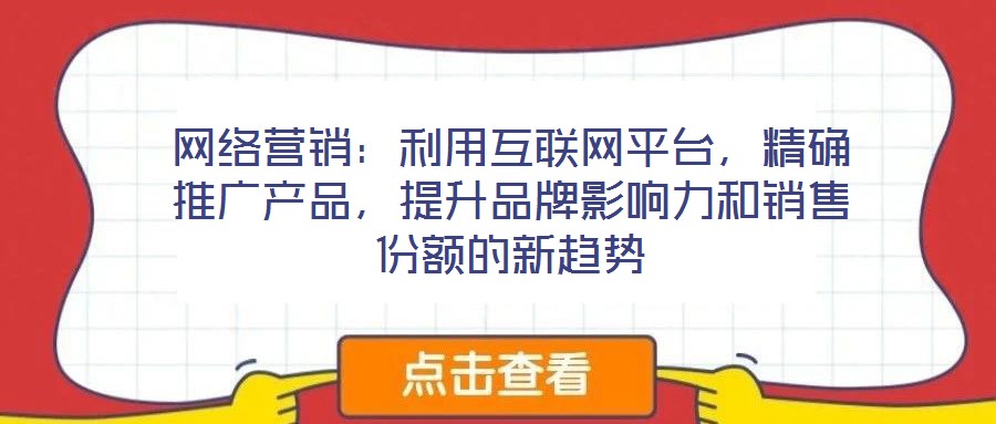 網絡營銷：利用互聯網平臺，精確推廣產品，提升品牌影響力和銷售份額的新趨勢