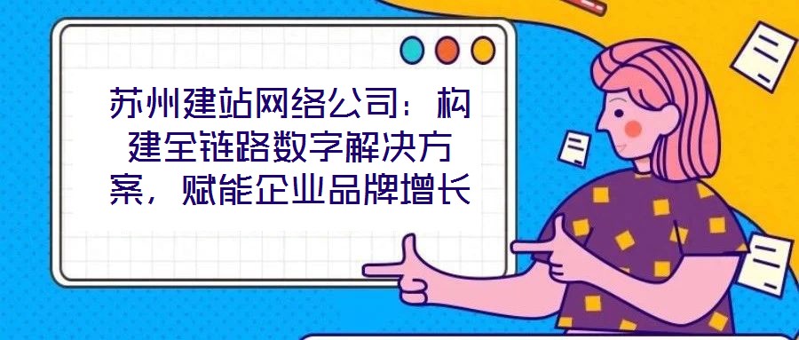 蘇州建站網(wǎng)絡(luò)公司：構(gòu)建全鏈路數(shù)字解決方案，賦能企業(yè)品牌增長(zhǎng)