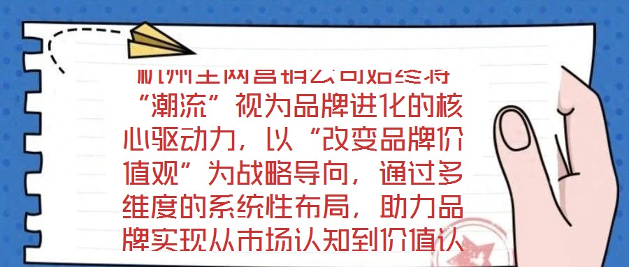 杭州全網營銷公司始終將“潮流”視為品牌進化的核心驅動力，以“改變品牌價值觀”為戰(zhàn)略導向，通過多維度的系統(tǒng)性布局，助力品牌實現從市場認知到價值認同的跨越式發(fā)展。在