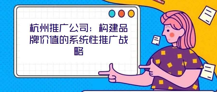 杭州推廣公司：構建品牌價值的系統性推廣戰略