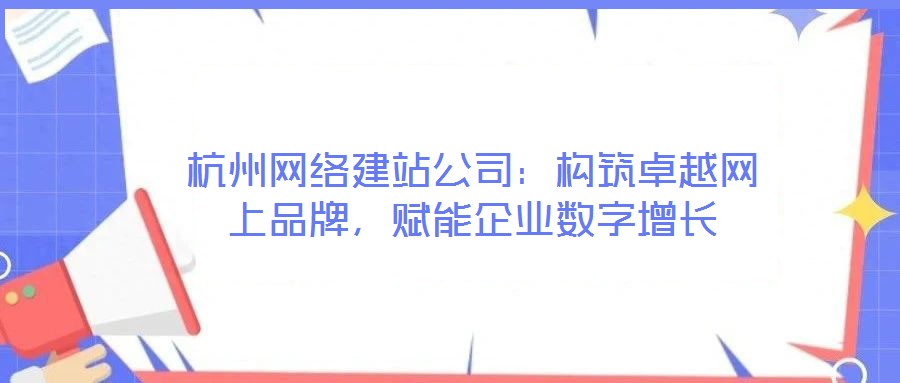 杭州網絡建站公司：構筑卓越網上品牌，賦能企業數字增長