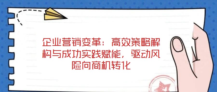 企業(yè)營銷變革：高效策略解構(gòu)與成功實踐賦能，驅(qū)動風(fēng)險向商機(jī)轉(zhuǎn)化