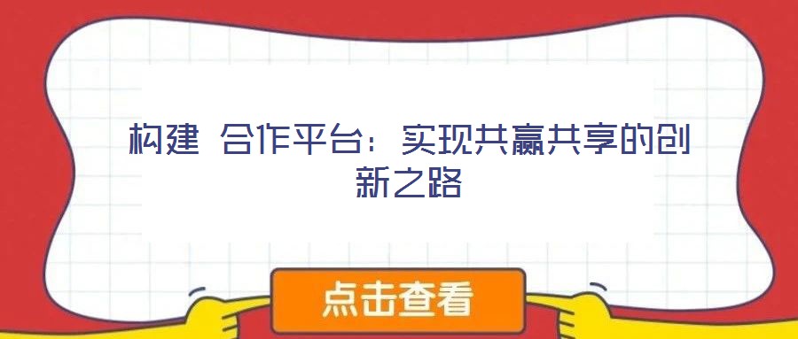 構(gòu)建 合作平臺：實現(xiàn)共贏共享的創(chuàng)新之路
