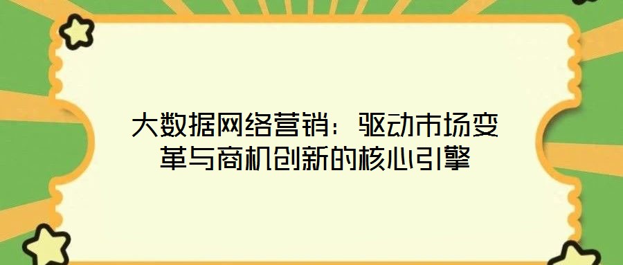 大數(shù)據(jù)網(wǎng)絡(luò)營銷：驅(qū)動市場變革與商機創(chuàng)新的核心引擎