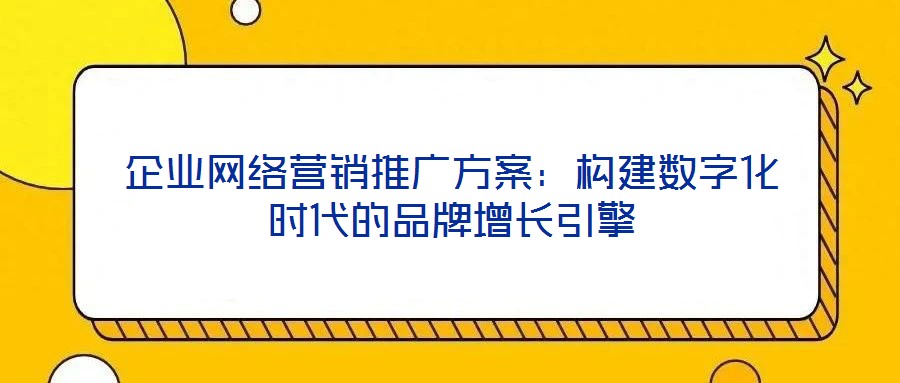 企業(yè)網(wǎng)絡(luò)營銷推廣方案：構(gòu)建數(shù)字化時(shí)代的品牌增長引擎