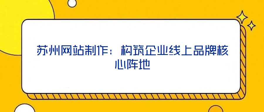 蘇州網站制作：構筑企業線上品牌核心陣地