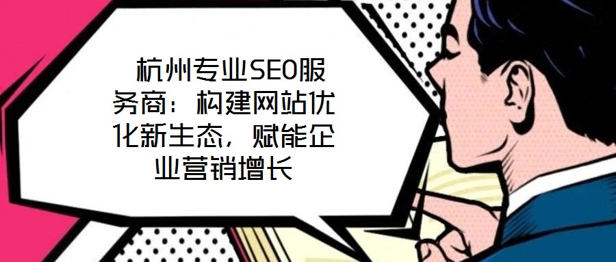  杭州專業SEO服務商：構建網站優化新生態，賦能企業營銷增長
