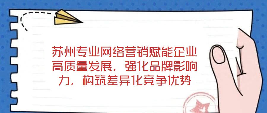 蘇州專業(yè)網(wǎng)絡營銷賦能企業(yè)高質量發(fā)展，強化品牌影響力，構筑差異化競爭優(yōu)勢