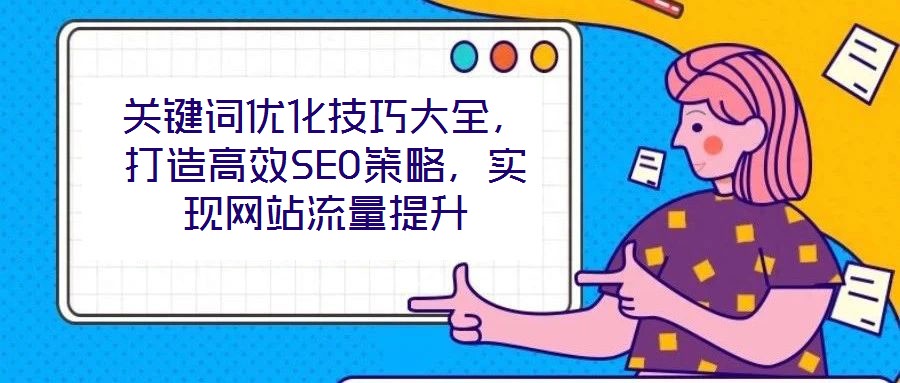 關鍵詞優化技巧大全，打造高效SEO策略，實現網站流量提升