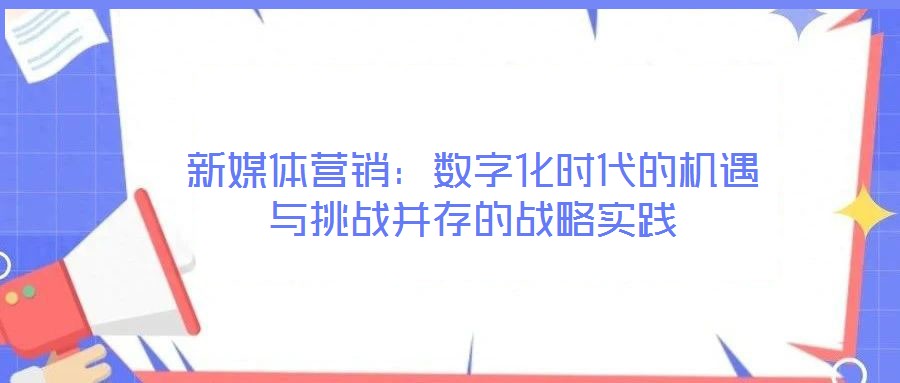 新媒體營銷：數(shù)字化時代的機遇與挑戰(zhàn)并存的戰(zhàn)略實踐