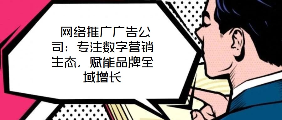  網(wǎng)絡(luò)推廣廣告公司：專注數(shù)字營銷生態(tài)，賦能品牌全域增長