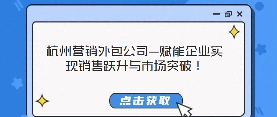 杭州營(yíng)銷外包公司—賦能企業(yè)實(shí)現(xiàn)銷售躍升與市場(chǎng)突破！