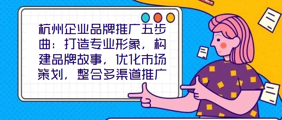 杭州企業(yè)品牌推廣五步曲：打造專業(yè)形象，構(gòu)建品牌故事，優(yōu)化市場(chǎng)策劃，整合多渠道推廣，實(shí)現(xiàn)品牌增長(zhǎng)