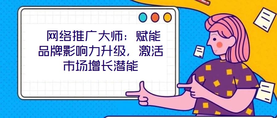  網(wǎng)絡(luò)推廣大師：賦能品牌影響力升級，激活市場增長潛能
