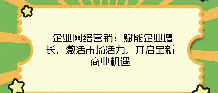 企業(yè)網(wǎng)絡(luò)營銷：賦能企業(yè)增長，激活市場活力，開啟全新商業(yè)機遇