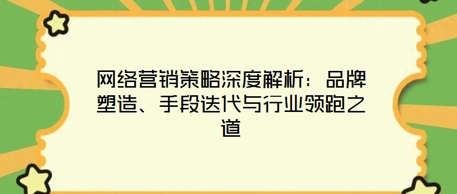 網(wǎng)絡(luò)營銷策略深度解析：品牌塑造、手段迭代與行業(yè)領(lǐng)跑之道