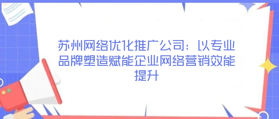 蘇州網(wǎng)絡(luò)優(yōu)化推廣公司：以專業(yè)品牌塑造賦能企業(yè)網(wǎng)絡(luò)營銷效能提升