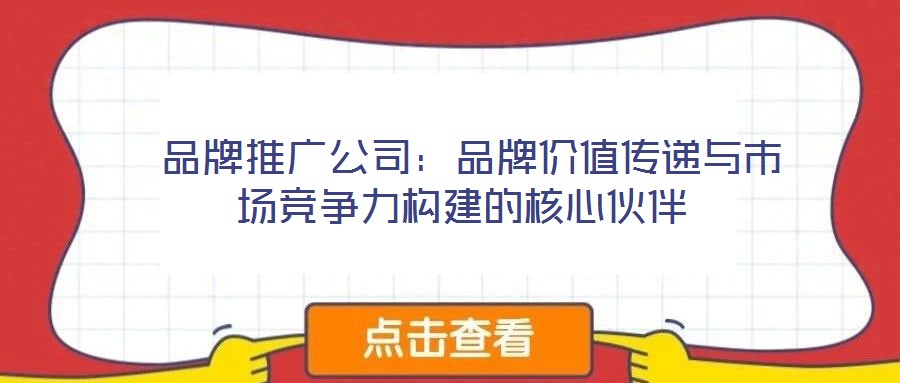  品牌推廣公司：品牌價值傳遞與市場競爭力構(gòu)建的核心伙伴