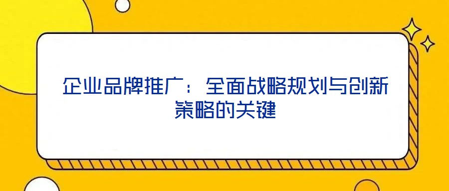 企業(yè)品牌推廣：全面戰(zhàn)略規(guī)劃與創(chuàng)新策略的關(guān)鍵