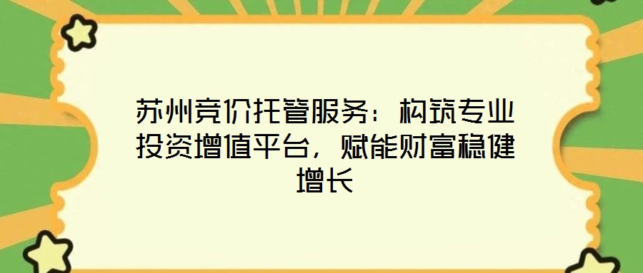 蘇州競價托管服務：構筑專業投資增值平臺，賦能財富穩健增長