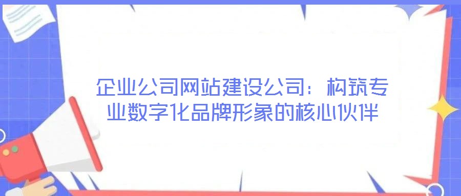 企業(yè)公司網(wǎng)站建設(shè)公司：構(gòu)筑專業(yè)數(shù)字化品牌形象的核心伙伴