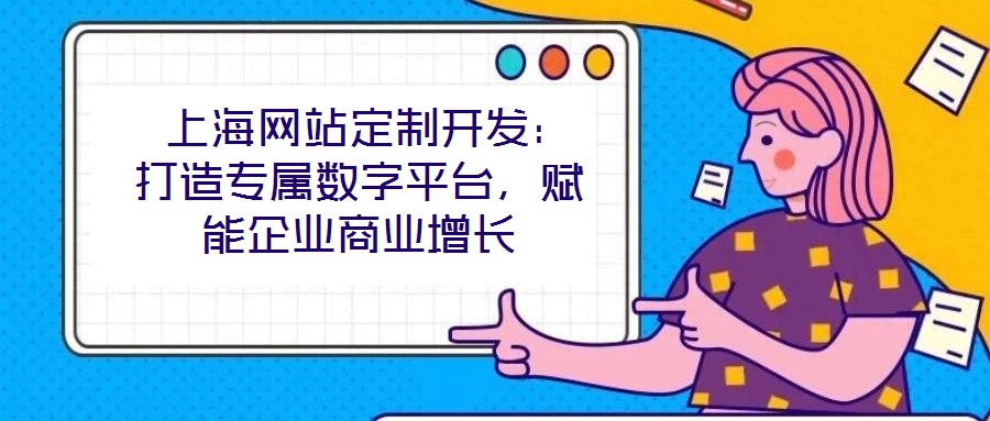  上海網站定制開發：打造專屬數字平臺，賦能企業商業增長