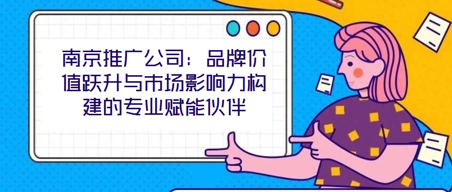 南京推廣公司：品牌價值躍升與市場影響力構(gòu)建的專業(yè)賦能伙伴