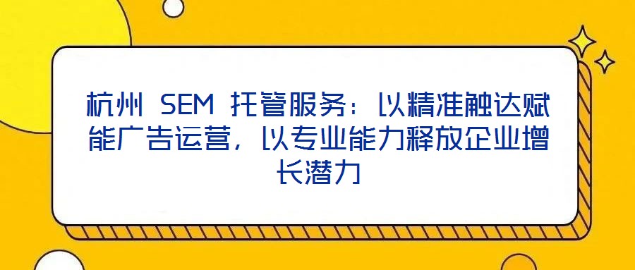 杭州 SEM 托管服務(wù)：以精準(zhǔn)觸達(dá)賦能廣告運(yùn)營，以專業(yè)能力釋放企業(yè)增長潛力