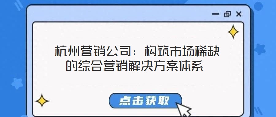  杭州營銷公司：構筑市場稀缺的綜合營銷解決方案體系