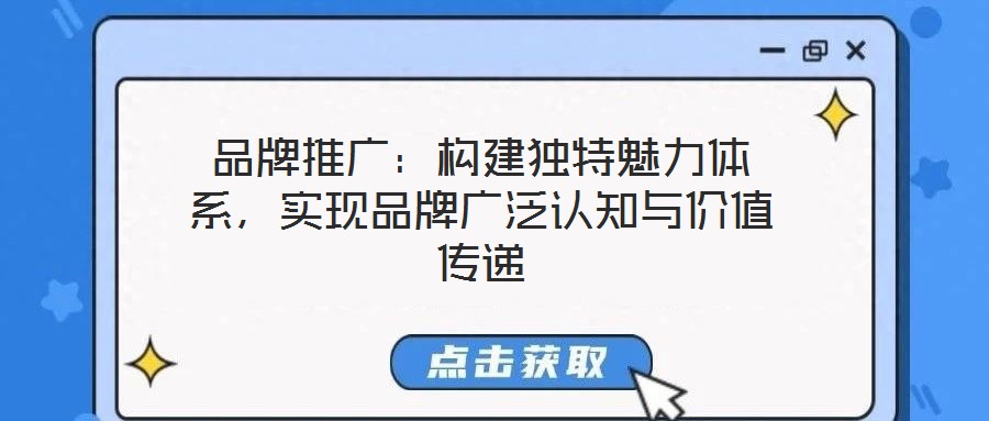 品牌推廣：構(gòu)建獨(dú)特魅力體系，實(shí)現(xiàn)品牌廣泛認(rèn)知與價(jià)值傳遞