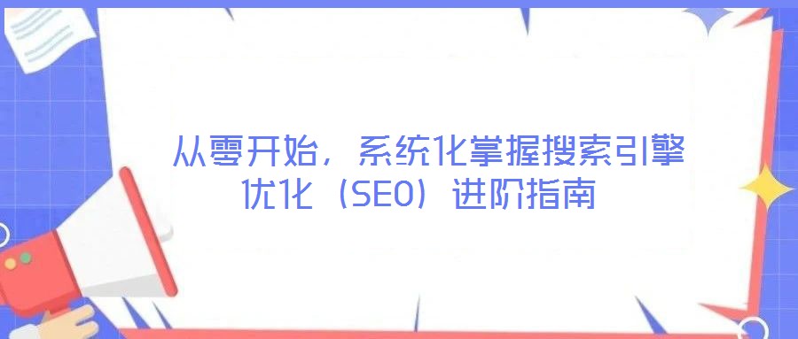  從零開始，系統(tǒng)化掌握搜索引擎優(yōu)化（SEO）進階指南