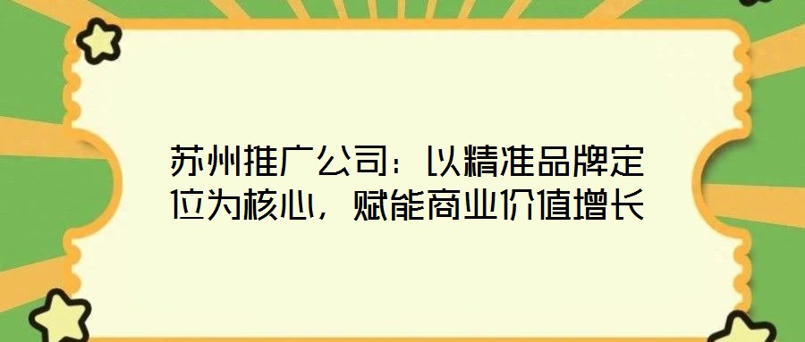 蘇州推廣公司：以精準品牌定位為核心，賦能商業價值增長