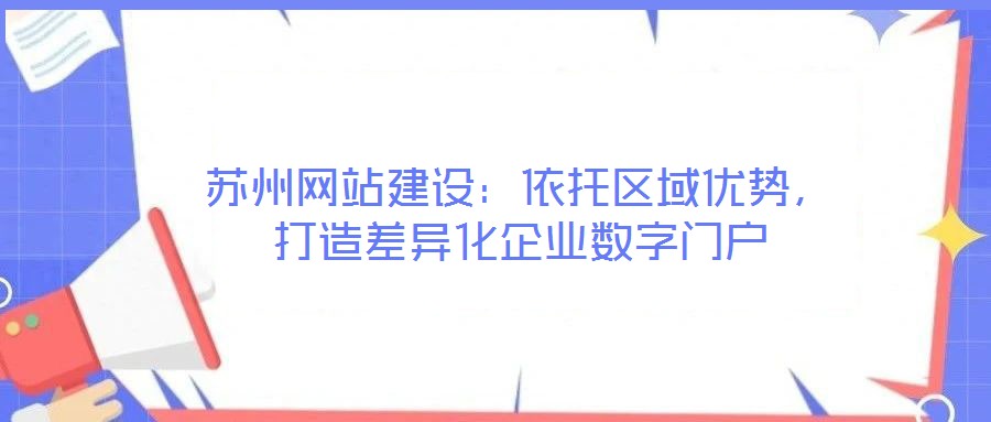 蘇州網(wǎng)站建設(shè)：依托區(qū)域優(yōu)勢，打造差異化企業(yè)數(shù)字門戶