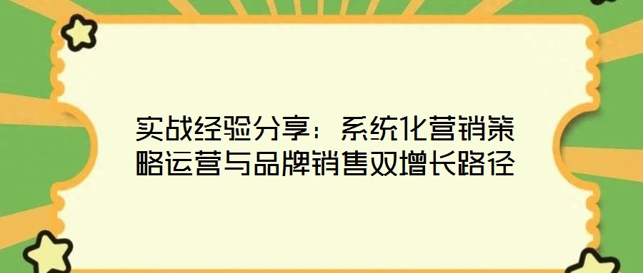 實(shí)戰(zhàn)經(jīng)驗(yàn)分享：系統(tǒng)化營銷策略運(yùn)營與品牌銷售雙增長路徑