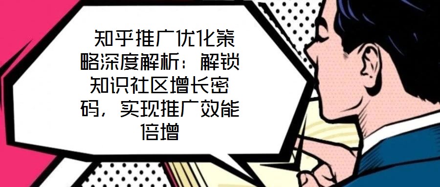  知乎推廣優(yōu)化策略深度解析：解鎖知識(shí)社區(qū)增長(zhǎng)密碼，實(shí)現(xiàn)推廣效能倍增