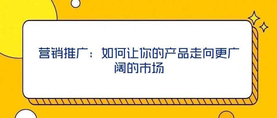 營(yíng)銷推廣：如何讓你的產(chǎn)品走向更廣闊的市場(chǎng)