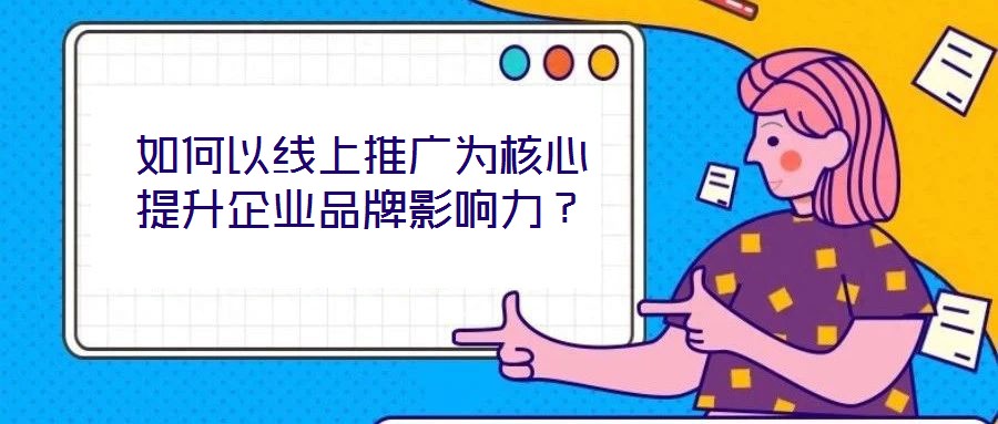 如何以線上推廣為核心提升企業(yè)品牌影響力？