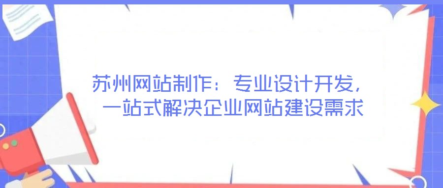 蘇州網(wǎng)站制作：專業(yè)設(shè)計(jì)開(kāi)發(fā)，一站式解決企業(yè)網(wǎng)站建設(shè)需求