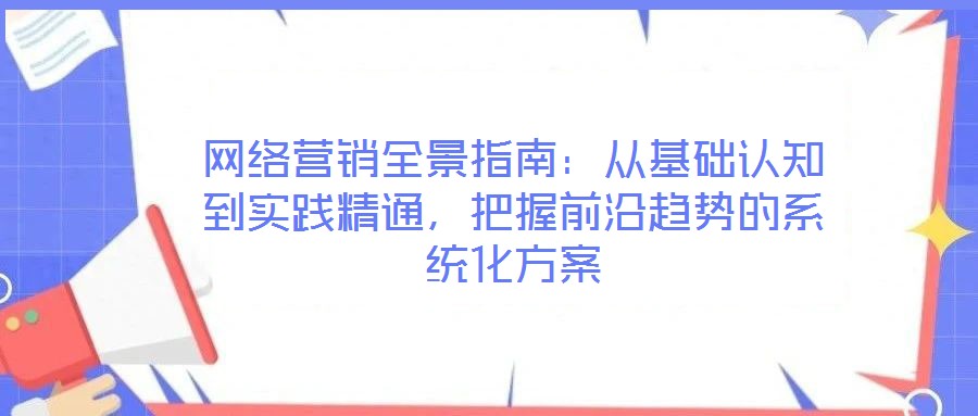 網(wǎng)絡(luò)營(yíng)銷全景指南：從基礎(chǔ)認(rèn)知到實(shí)踐精通，把握前沿趨勢(shì)的系統(tǒng)化方案