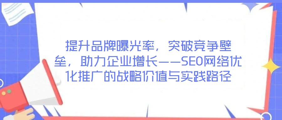 提升品牌曝光率，突破競(jìng)爭(zhēng)壁壘，助力企業(yè)增長(zhǎng)——SEO網(wǎng)絡(luò)優(yōu)化推廣的戰(zhàn)略?xún)r(jià)值與實(shí)踐路徑