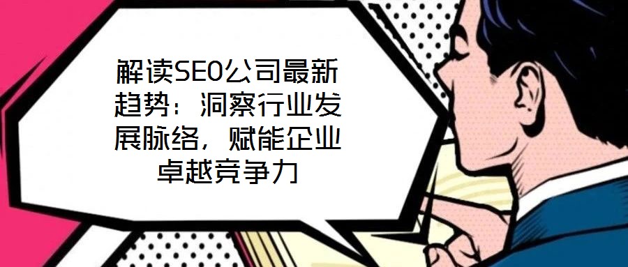 解讀SEO公司最新趨勢：洞察行業(yè)發(fā)展脈絡(luò)，賦能企業(yè)卓越競爭力