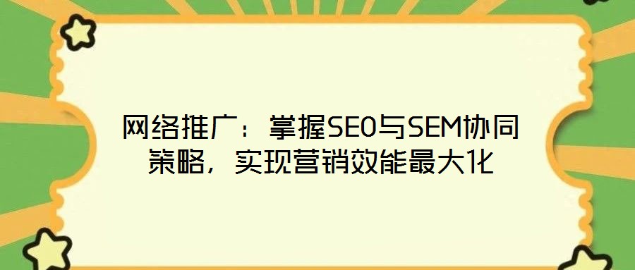 網絡推廣：掌握SEO與SEM協同策略，實現營銷效能最大化