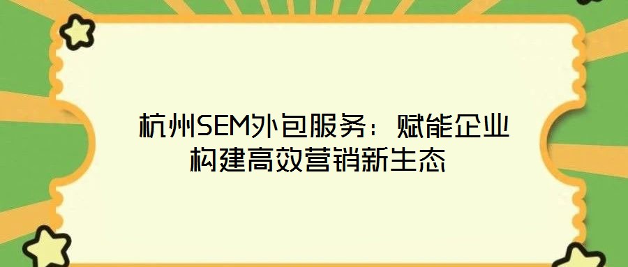  杭州SEM外包服務：賦能企業構建高效營銷新生態