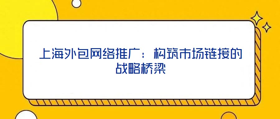 上海外包網絡推廣：構筑市場鏈接的戰略橋梁