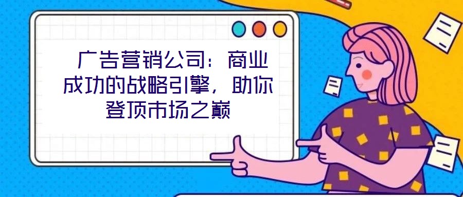  廣告營銷公司：商業成功的戰略引擎，助你登頂市場之巔